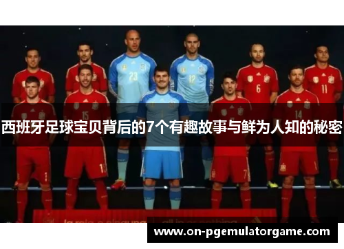 西班牙足球宝贝背后的7个有趣故事与鲜为人知的秘密