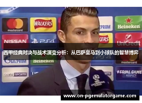 西甲经典对决与战术演变分析：从巴萨皇马到小球队的智慧博弈