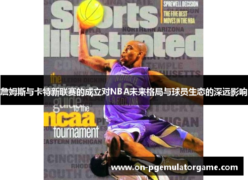 詹姆斯与卡特新联赛的成立对NBA未来格局与球员生态的深远影响