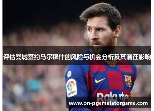 评估曼城签约马尔穆什的风险与机会分析及其潜在影响