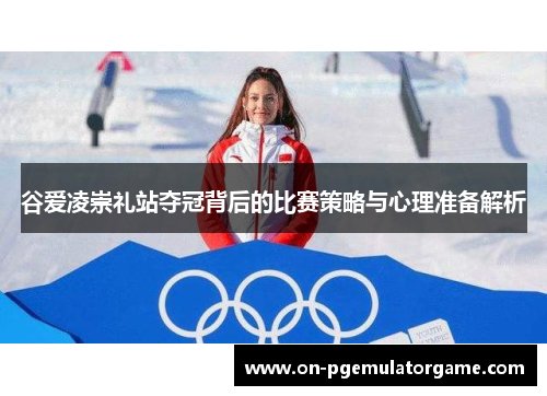 谷爱凌崇礼站夺冠背后的比赛策略与心理准备解析