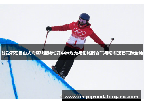 谷爱凌在自由式滑雪U型场地赛中展现无与伦比的霸气与精湛技艺震撼全场
