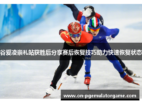 谷爱凌崇礼站获胜后分享赛后恢复技巧助力快速恢复状态