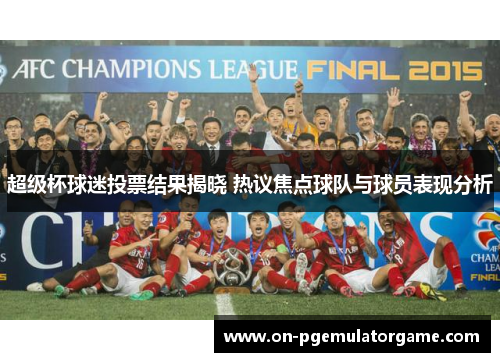 超级杯球迷投票结果揭晓 热议焦点球队与球员表现分析