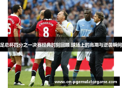 足总杯四分之一决赛经典时刻回顾 球场上的高潮与逆袭瞬间
