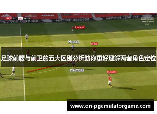 足球前腰与前卫的五大区别分析助你更好理解两者角色定位