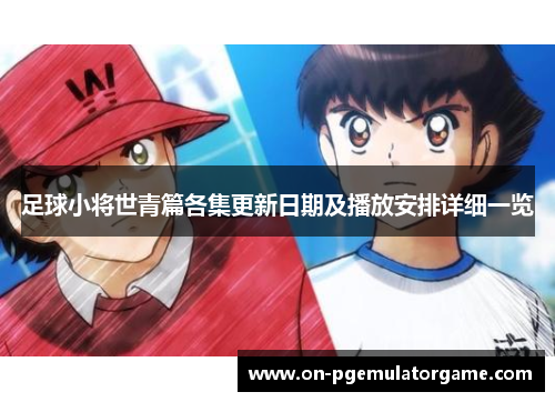 足球小将世青篇各集更新日期及播放安排详细一览