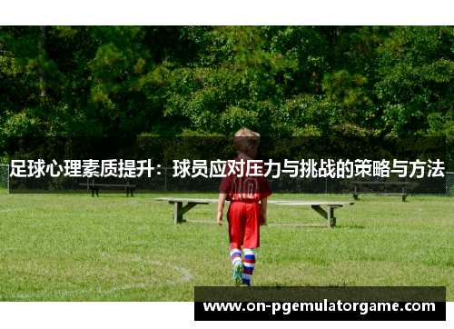 足球心理素质提升：球员应对压力与挑战的策略与方法