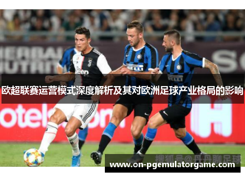 欧超联赛运营模式深度解析及其对欧洲足球产业格局的影响