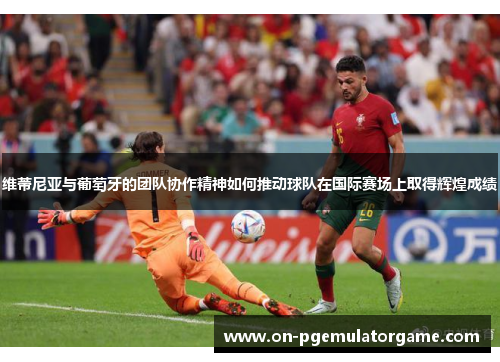 维蒂尼亚与葡萄牙的团队协作精神如何推动球队在国际赛场上取得辉煌成绩