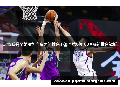 辽篮跃升至第4位 广东男篮排名下滑至第8位 CBA最新排名解析 辽篮跃升至第4位 广东男篮排名下滑至第8位 CBA最新排名解析