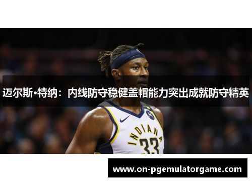 迈尔斯·特纳:内线防守稳健盖帽能力突出成就防守精英 迈尔斯·特纳:内线防守稳健盖帽能力突出成就防守精英