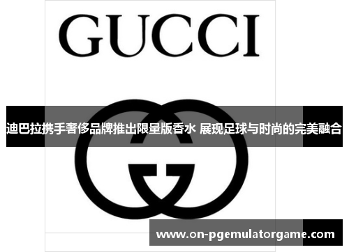 迪巴拉携手奢侈品牌推出限量版香水 展现足球与时尚的完美融合