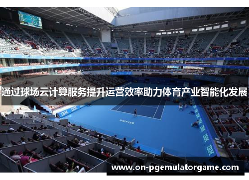 通过球场云计算服务提升运营效率助力体育产业智能化发展