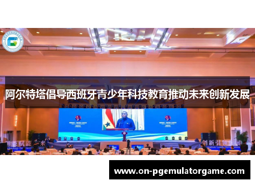 阿尔特塔倡导西班牙青少年科技教育推动未来创新发展
