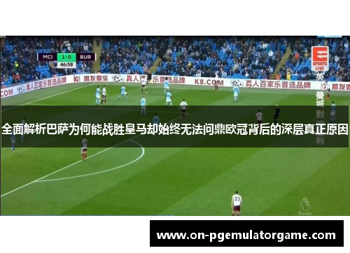 全面解析巴萨为何能战胜皇马却始终无法问鼎欧冠背后的深层真正原因