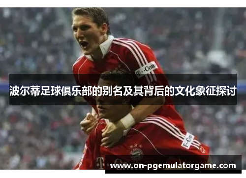波尔蒂足球俱乐部的别名及其背后的文化象征探讨 波尔蒂足球俱乐部的别名及其背后的文化象征探讨