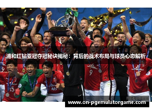 浦和红钻亚冠夺冠秘诀揭秘:背后的战术布局与球员心态解析 浦和红钻亚冠夺冠秘诀揭秘:背后的战术布局与球员心态解析
