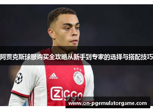 阿贾克斯球服购买全攻略从新手到专家的选择与搭配技巧