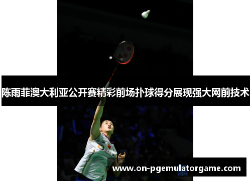 陈雨菲澳大利亚公开赛精彩前场扑球得分展现强大网前技术 陈雨菲澳大利亚公开赛精彩前场扑球得分展现强大网前技术
