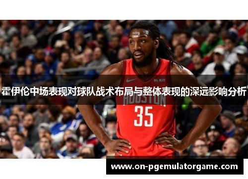 霍伊伦中场表现对球队战术布局与整体表现的深远影响分析