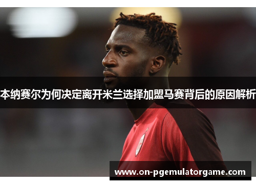 本纳赛尔为何决定离开米兰选择加盟马赛背后的原因解析