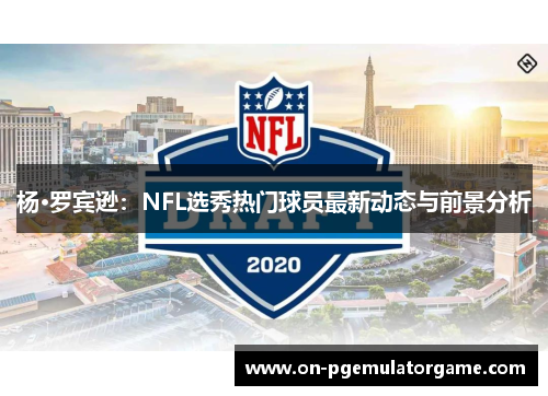 杨·罗宾逊：NFL选秀热门球员最新动态与前景分析