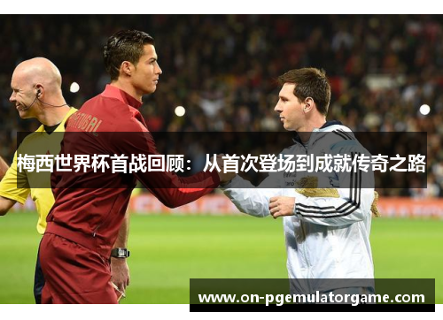 梅西世界杯首战回顾:从首次登场到成就传奇之路 梅西世界杯首战回顾:从首次登场到成就传奇之路
