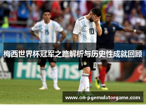 梅西世界杯冠军之路解析与历史性成就回顾