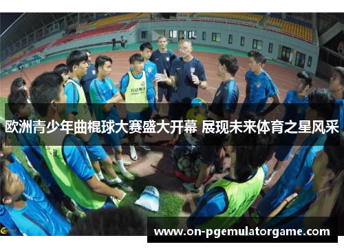 欧洲青少年曲棍球大赛盛大开幕 展现未来体育之星风采