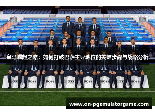 皇马崛起之路：如何打破巴萨主导地位的关键步骤与战略分析