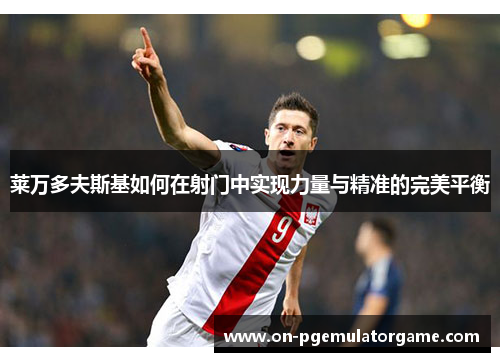 莱万多夫斯基如何在射门中实现力量与精准的完美平衡 莱万多夫斯基如何在射门中实现力量与精准的完美平衡