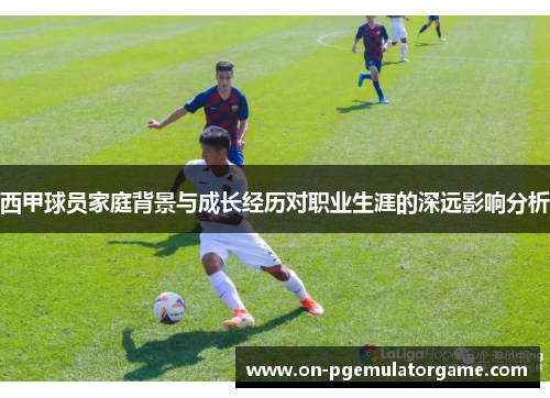 西甲球员家庭背景与成长经历对职业生涯的深远影响分析